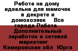  Работа на дому (идеальна для мамочек в декрете и домохозяек) - Все города Работа » Дополнительный заработок и сетевой маркетинг   . Кемеровская обл.,Юрга г.